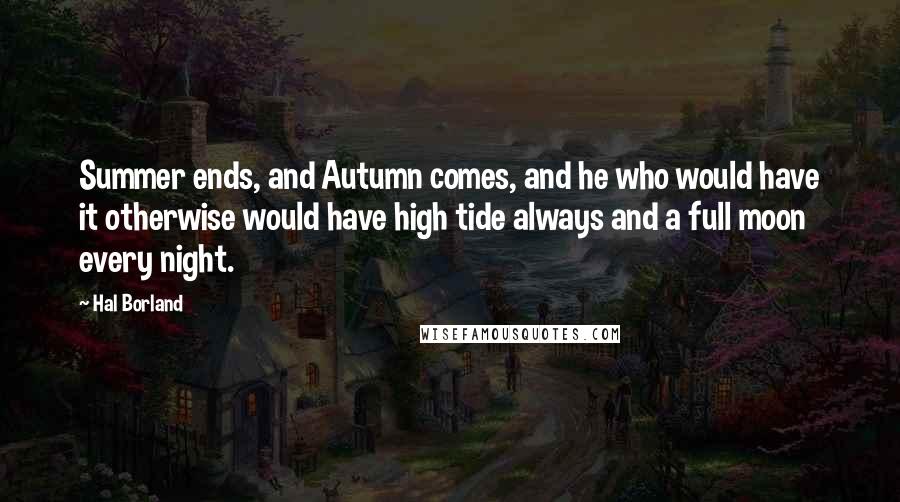 Hal Borland Quotes: Summer ends, and Autumn comes, and he who would have it otherwise would have high tide always and a full moon every night.