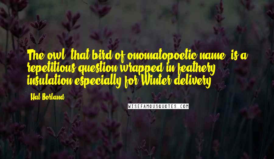 Hal Borland Quotes: The owl, that bird of onomatopoetic name, is a repetitious question wrapped in feathery insulation especially for Winter delivery.