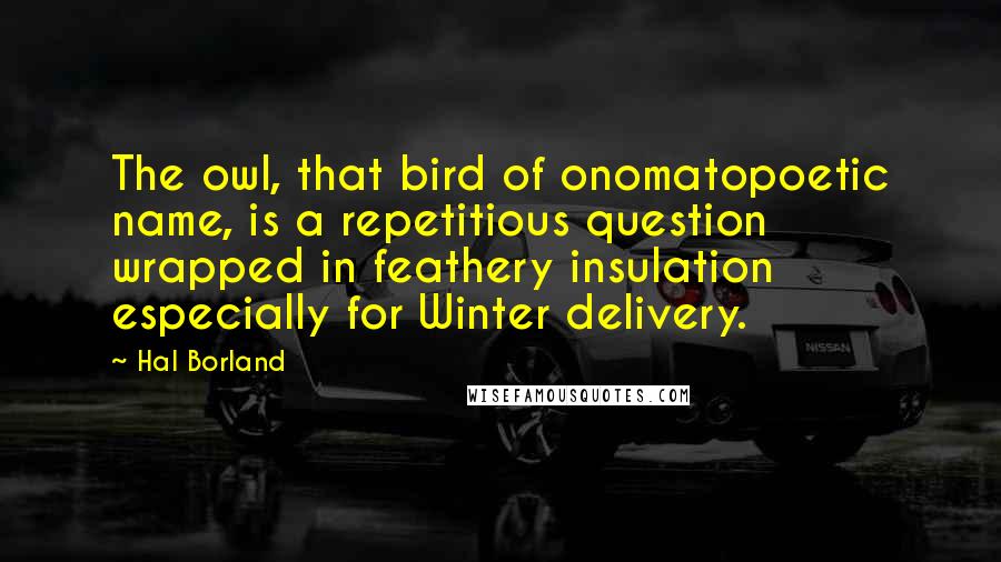 Hal Borland Quotes: The owl, that bird of onomatopoetic name, is a repetitious question wrapped in feathery insulation especially for Winter delivery.
