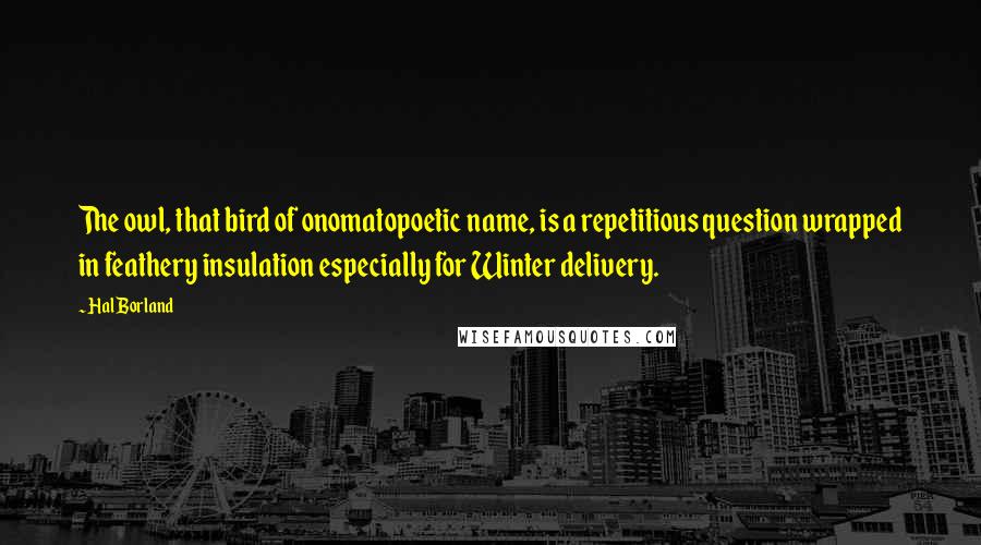 Hal Borland Quotes: The owl, that bird of onomatopoetic name, is a repetitious question wrapped in feathery insulation especially for Winter delivery.