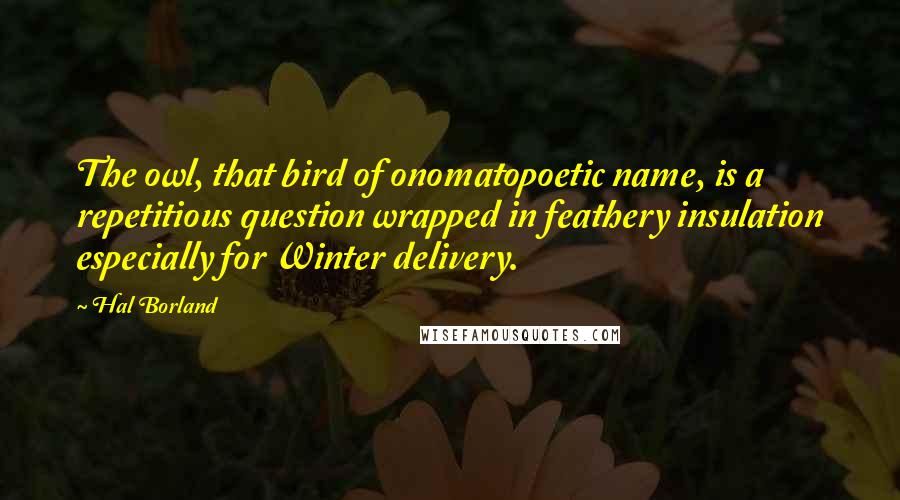 Hal Borland Quotes: The owl, that bird of onomatopoetic name, is a repetitious question wrapped in feathery insulation especially for Winter delivery.