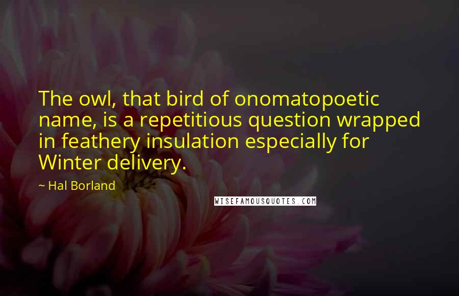 Hal Borland Quotes: The owl, that bird of onomatopoetic name, is a repetitious question wrapped in feathery insulation especially for Winter delivery.