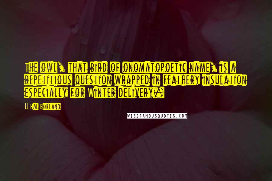 Hal Borland Quotes: The owl, that bird of onomatopoetic name, is a repetitious question wrapped in feathery insulation especially for Winter delivery.