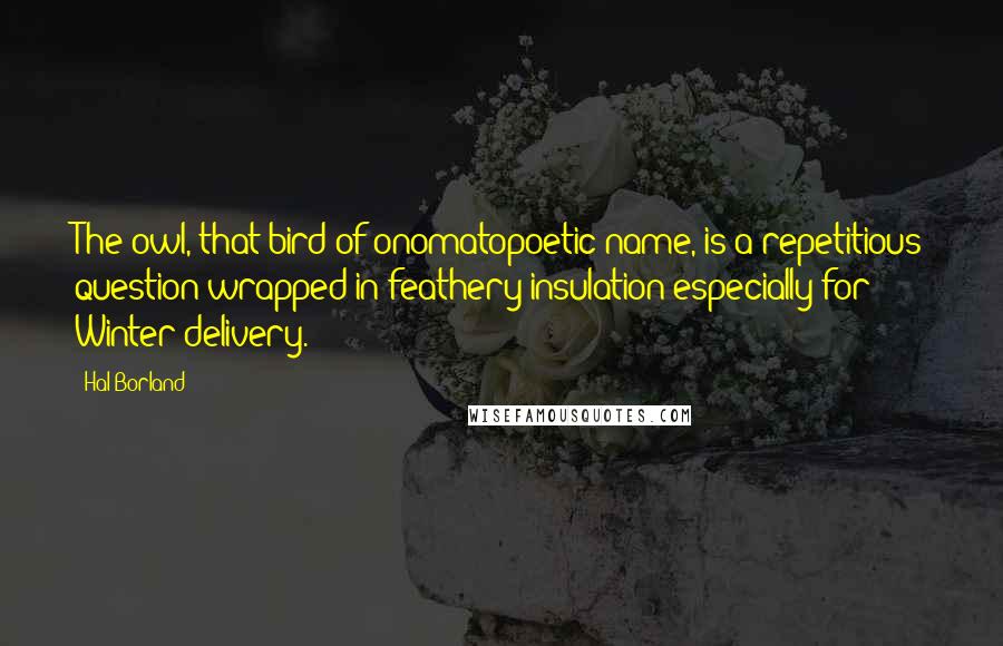 Hal Borland Quotes: The owl, that bird of onomatopoetic name, is a repetitious question wrapped in feathery insulation especially for Winter delivery.