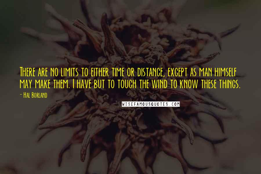 Hal Borland Quotes: There are no limits to either time or distance, except as man himself may make them. I have but to touch the wind to know these things.