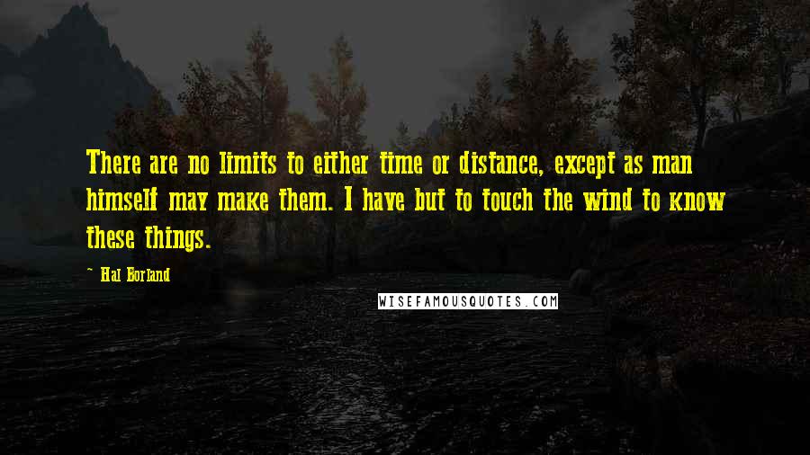 Hal Borland Quotes: There are no limits to either time or distance, except as man himself may make them. I have but to touch the wind to know these things.