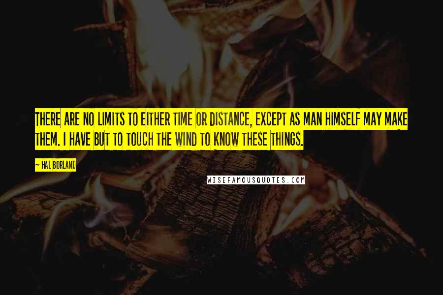 Hal Borland Quotes: There are no limits to either time or distance, except as man himself may make them. I have but to touch the wind to know these things.