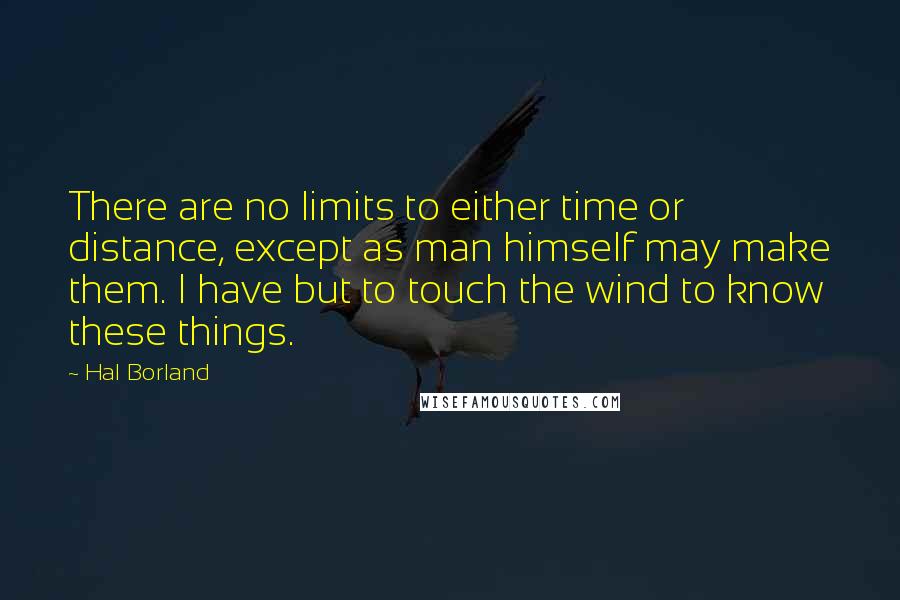 Hal Borland Quotes: There are no limits to either time or distance, except as man himself may make them. I have but to touch the wind to know these things.