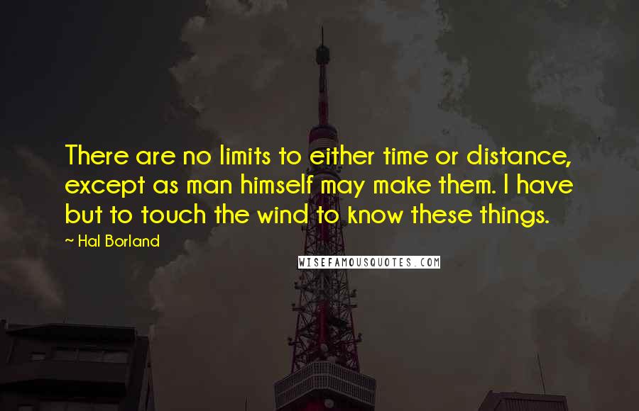 Hal Borland Quotes: There are no limits to either time or distance, except as man himself may make them. I have but to touch the wind to know these things.