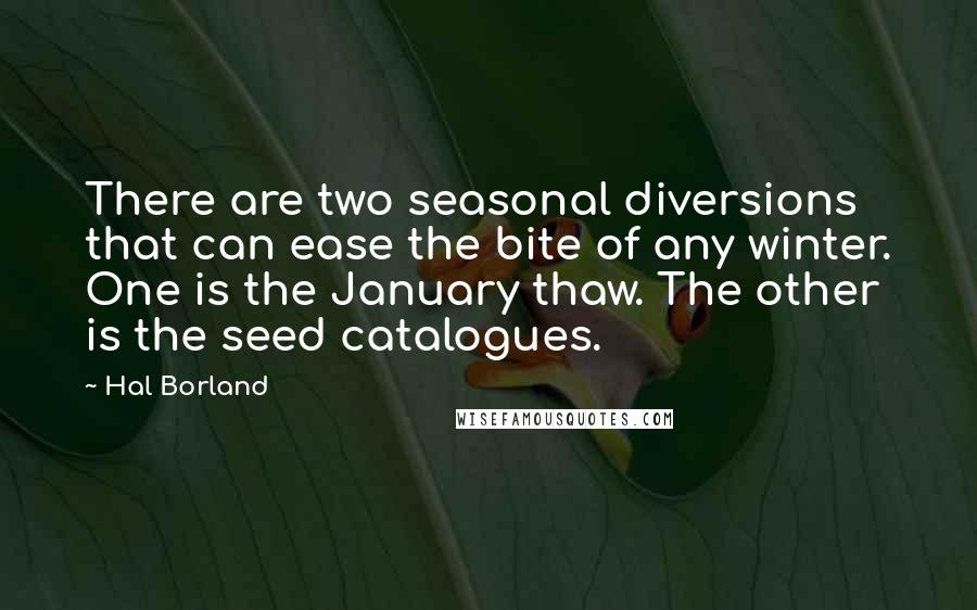 Hal Borland Quotes: There are two seasonal diversions that can ease the bite of any winter. One is the January thaw. The other is the seed catalogues.