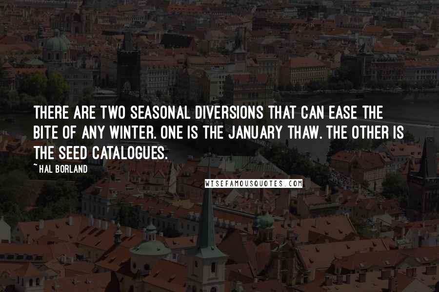 Hal Borland Quotes: There are two seasonal diversions that can ease the bite of any winter. One is the January thaw. The other is the seed catalogues.