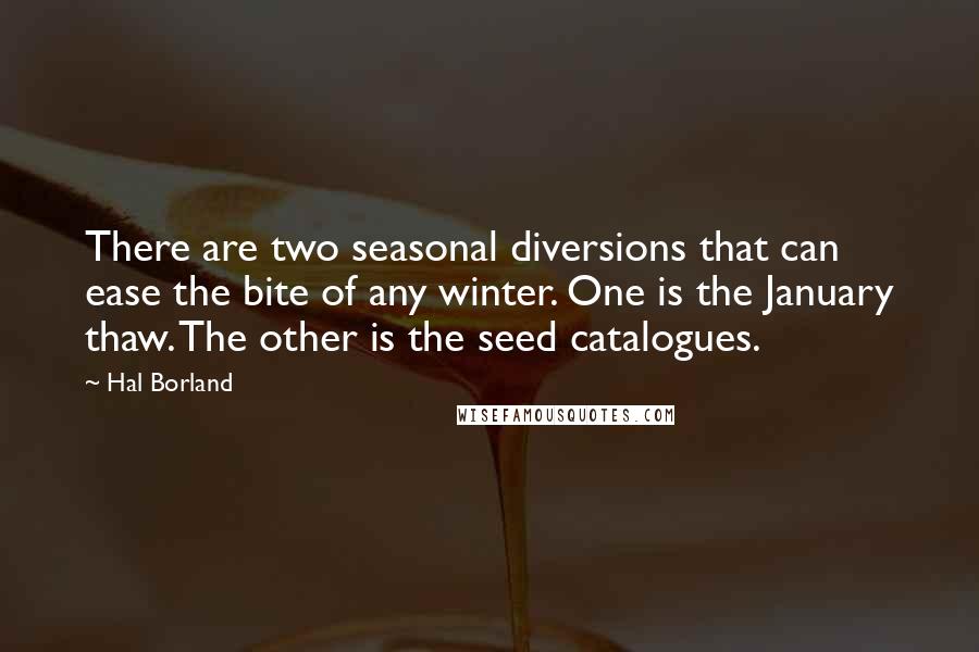 Hal Borland Quotes: There are two seasonal diversions that can ease the bite of any winter. One is the January thaw. The other is the seed catalogues.