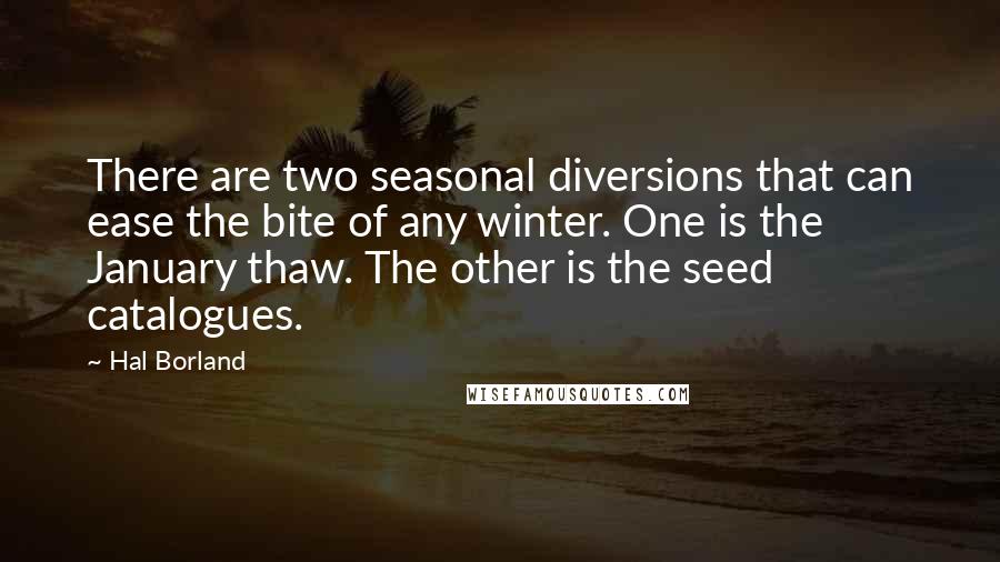 Hal Borland Quotes: There are two seasonal diversions that can ease the bite of any winter. One is the January thaw. The other is the seed catalogues.