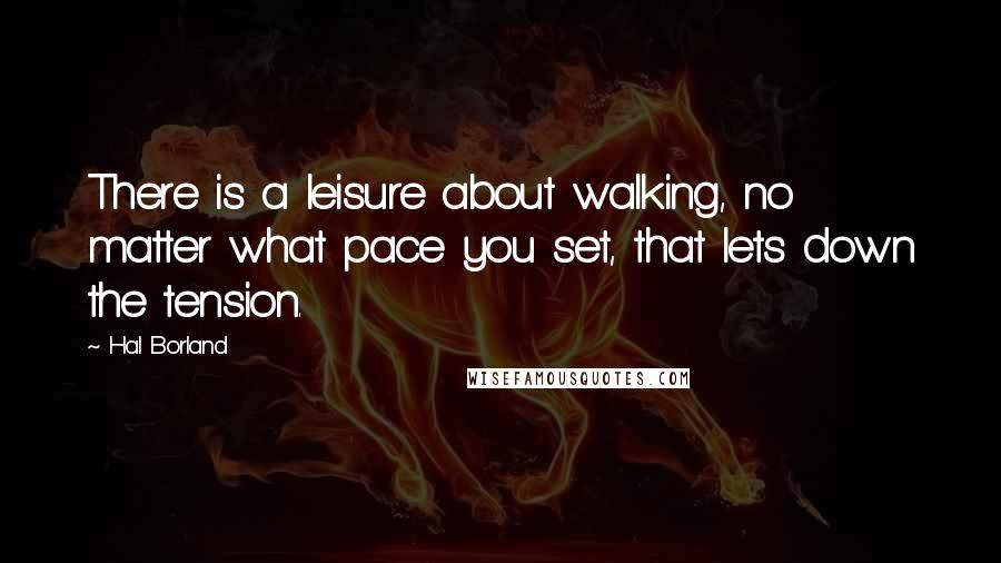 Hal Borland Quotes: There is a leisure about walking, no matter what pace you set, that lets down the tension.