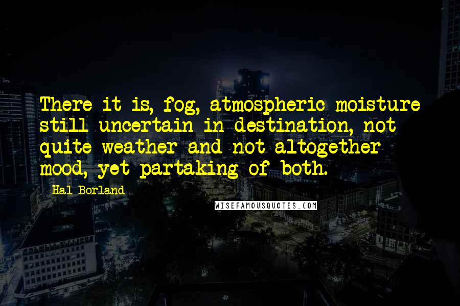 Hal Borland Quotes: There it is, fog, atmospheric moisture still uncertain in destination, not quite weather and not altogether mood, yet partaking of both.