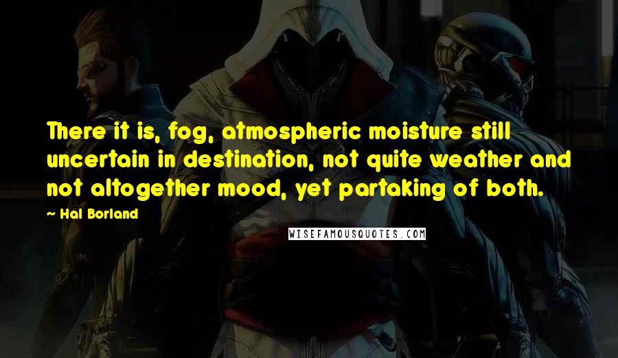 Hal Borland Quotes: There it is, fog, atmospheric moisture still uncertain in destination, not quite weather and not altogether mood, yet partaking of both.