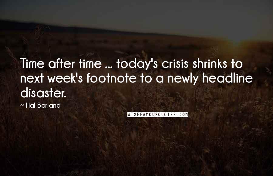 Hal Borland Quotes: Time after time ... today's crisis shrinks to next week's footnote to a newly headline disaster.