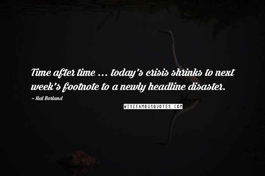 Hal Borland Quotes: Time after time ... today's crisis shrinks to next week's footnote to a newly headline disaster.