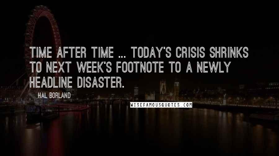 Hal Borland Quotes: Time after time ... today's crisis shrinks to next week's footnote to a newly headline disaster.