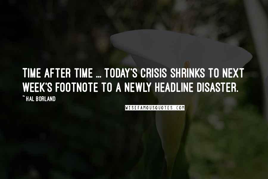 Hal Borland Quotes: Time after time ... today's crisis shrinks to next week's footnote to a newly headline disaster.