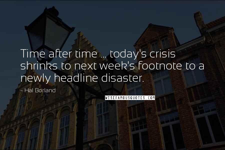 Hal Borland Quotes: Time after time ... today's crisis shrinks to next week's footnote to a newly headline disaster.