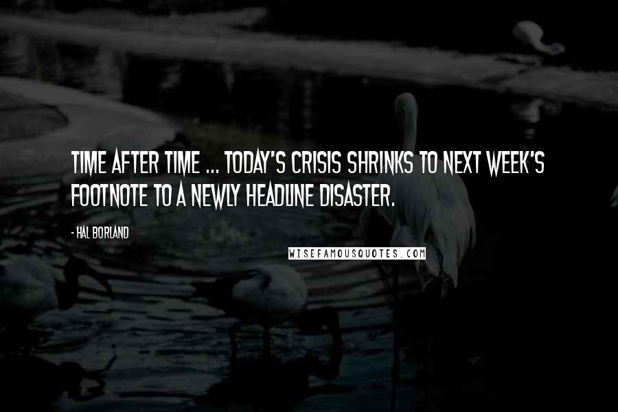 Hal Borland Quotes: Time after time ... today's crisis shrinks to next week's footnote to a newly headline disaster.