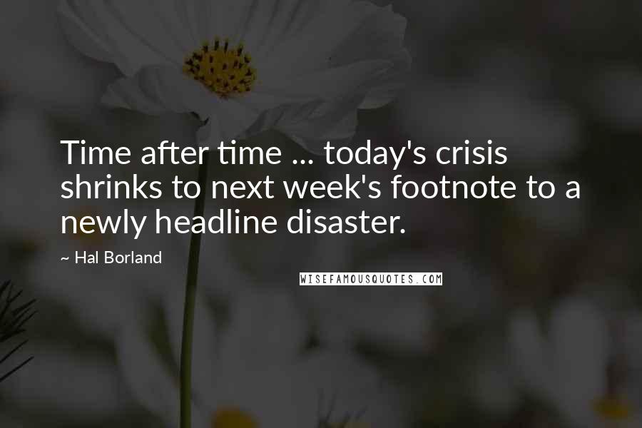 Hal Borland Quotes: Time after time ... today's crisis shrinks to next week's footnote to a newly headline disaster.