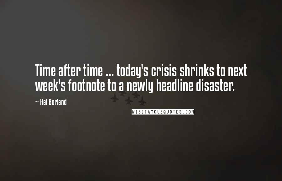 Hal Borland Quotes: Time after time ... today's crisis shrinks to next week's footnote to a newly headline disaster.