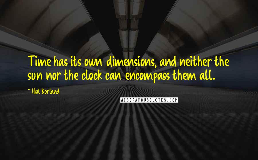 Hal Borland Quotes: Time has its own dimensions, and neither the sun nor the clock can encompass them all.
