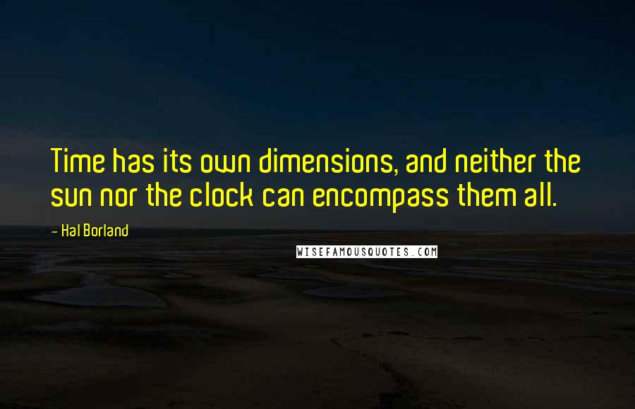 Hal Borland Quotes: Time has its own dimensions, and neither the sun nor the clock can encompass them all.