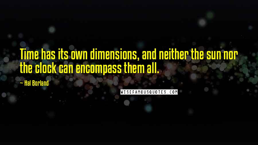 Hal Borland Quotes: Time has its own dimensions, and neither the sun nor the clock can encompass them all.