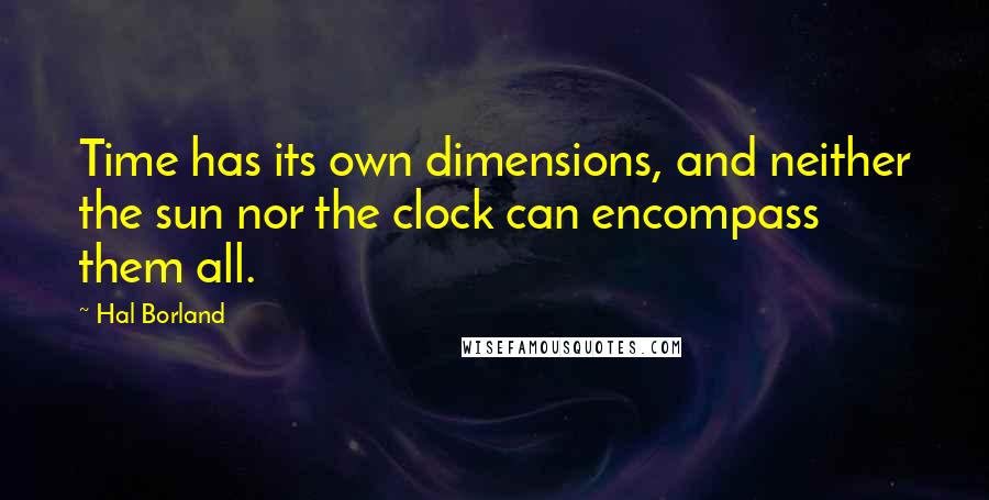 Hal Borland Quotes: Time has its own dimensions, and neither the sun nor the clock can encompass them all.