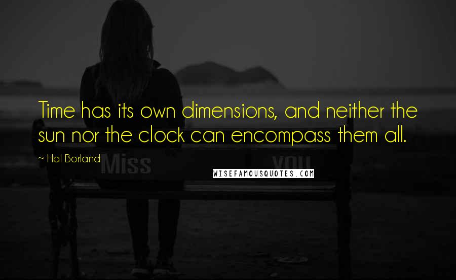 Hal Borland Quotes: Time has its own dimensions, and neither the sun nor the clock can encompass them all.