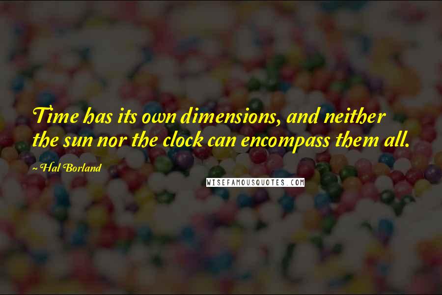 Hal Borland Quotes: Time has its own dimensions, and neither the sun nor the clock can encompass them all.