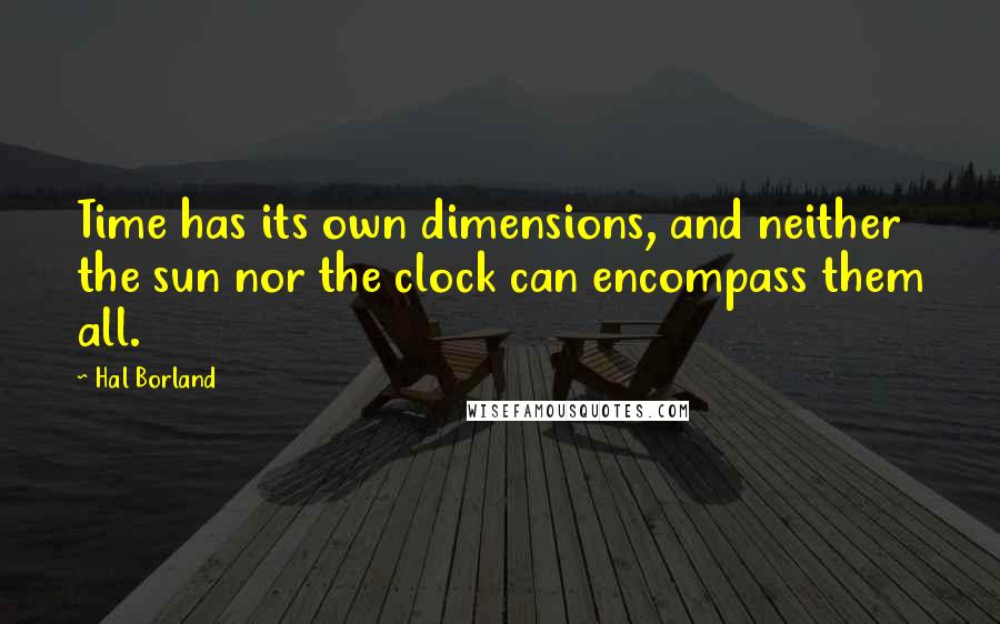 Hal Borland Quotes: Time has its own dimensions, and neither the sun nor the clock can encompass them all.