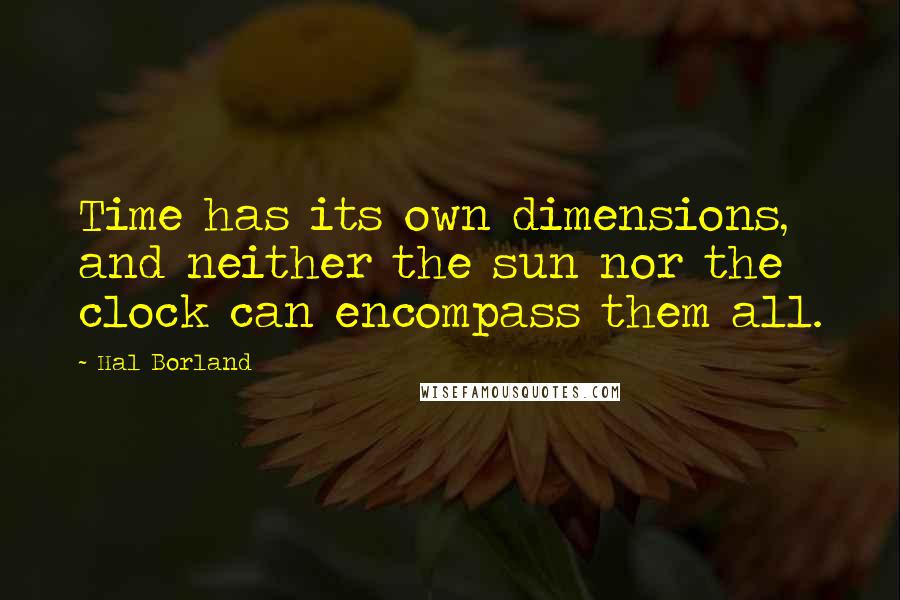 Hal Borland Quotes: Time has its own dimensions, and neither the sun nor the clock can encompass them all.