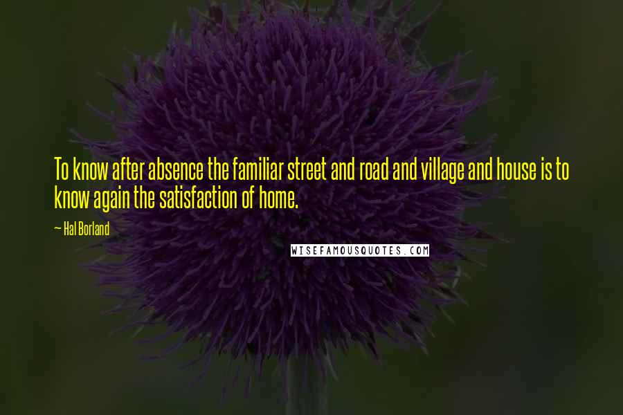 Hal Borland Quotes: To know after absence the familiar street and road and village and house is to know again the satisfaction of home.