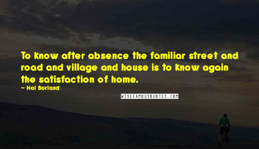 Hal Borland Quotes: To know after absence the familiar street and road and village and house is to know again the satisfaction of home.