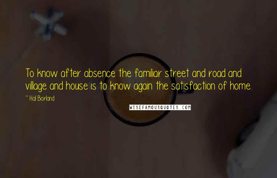 Hal Borland Quotes: To know after absence the familiar street and road and village and house is to know again the satisfaction of home.