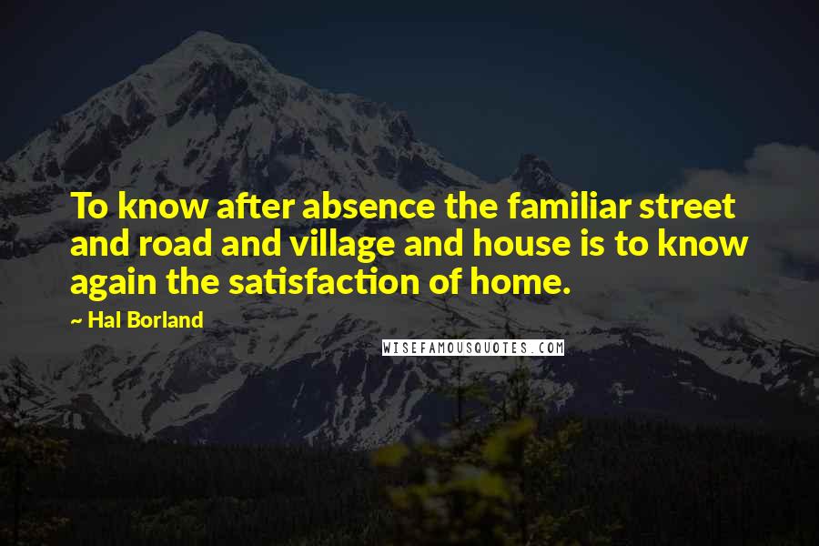 Hal Borland Quotes: To know after absence the familiar street and road and village and house is to know again the satisfaction of home.