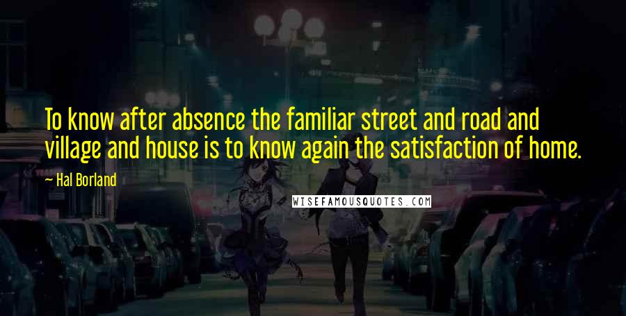 Hal Borland Quotes: To know after absence the familiar street and road and village and house is to know again the satisfaction of home.