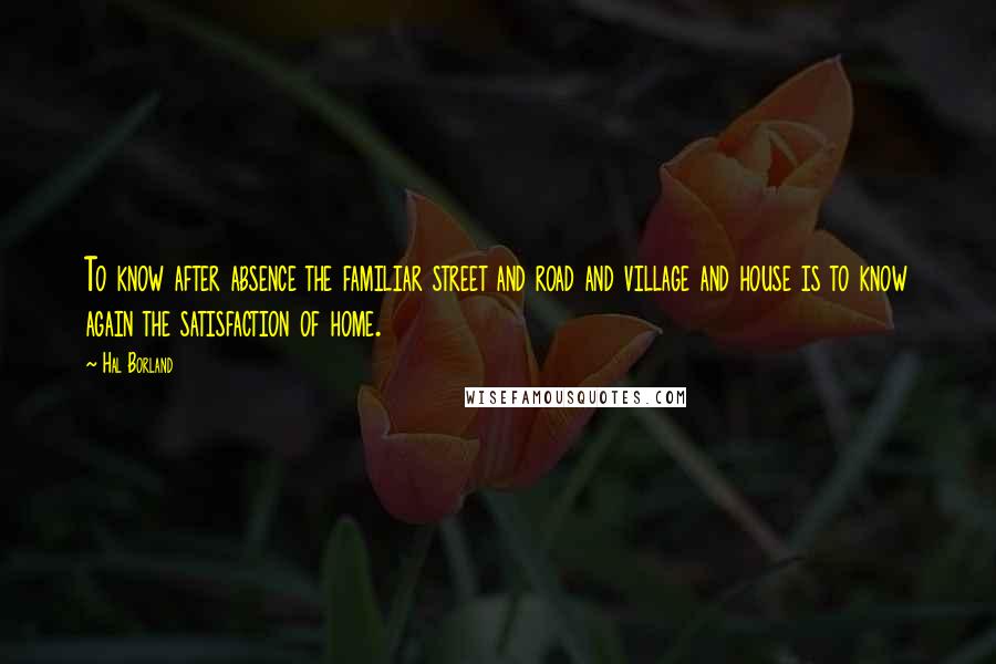 Hal Borland Quotes: To know after absence the familiar street and road and village and house is to know again the satisfaction of home.