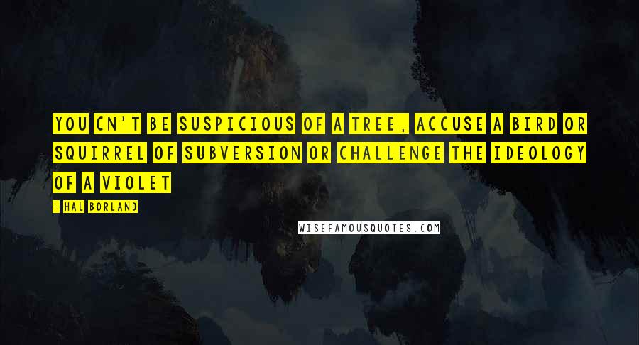 Hal Borland Quotes: You cn't be suspicious of a tree, accuse a bird or squirrel of subversion or challenge the ideology of a violet