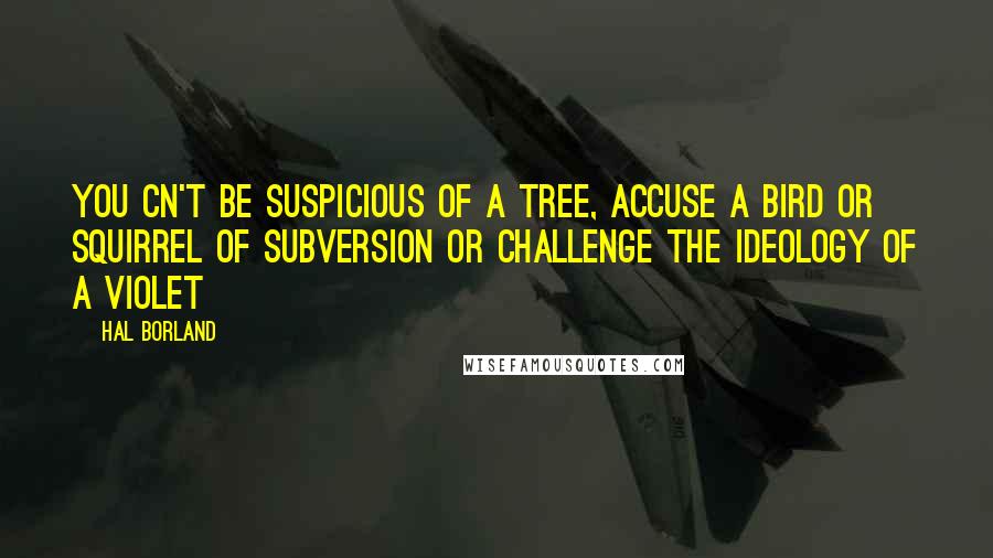 Hal Borland Quotes: You cn't be suspicious of a tree, accuse a bird or squirrel of subversion or challenge the ideology of a violet