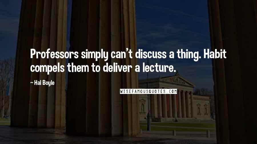 Hal Boyle Quotes: Professors simply can't discuss a thing. Habit compels them to deliver a lecture.