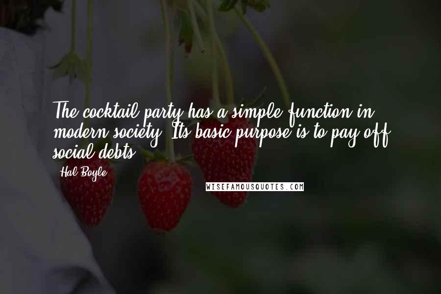 Hal Boyle Quotes: The cocktail party has a simple function in modern society. Its basic purpose is to pay off social debts.