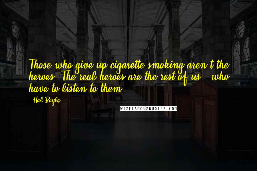 Hal Boyle Quotes: Those who give up cigarette smoking aren't the heroes. The real heroes are the rest of us - who have to listen to them.