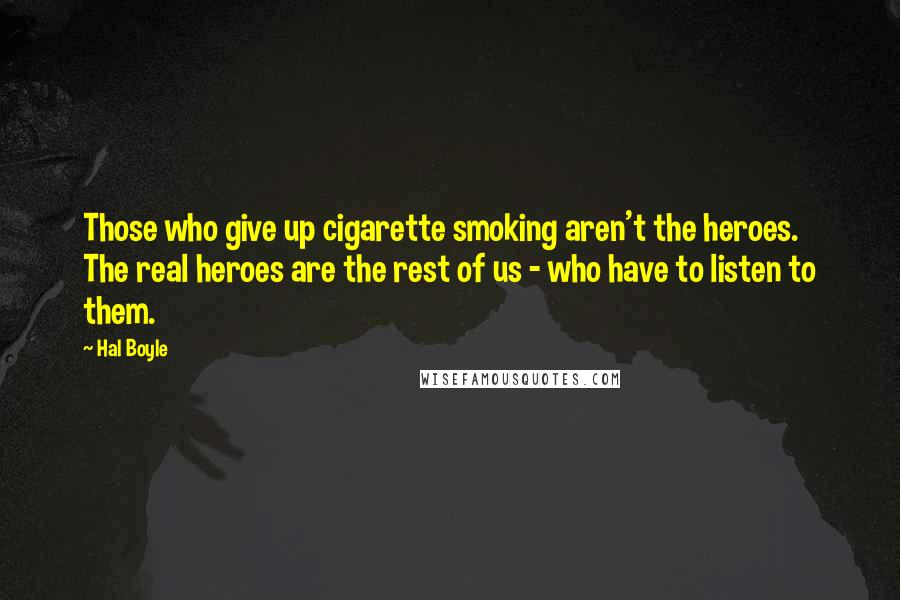 Hal Boyle Quotes: Those who give up cigarette smoking aren't the heroes. The real heroes are the rest of us - who have to listen to them.