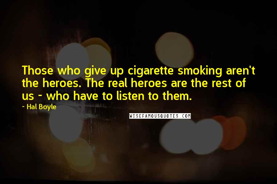 Hal Boyle Quotes: Those who give up cigarette smoking aren't the heroes. The real heroes are the rest of us - who have to listen to them.