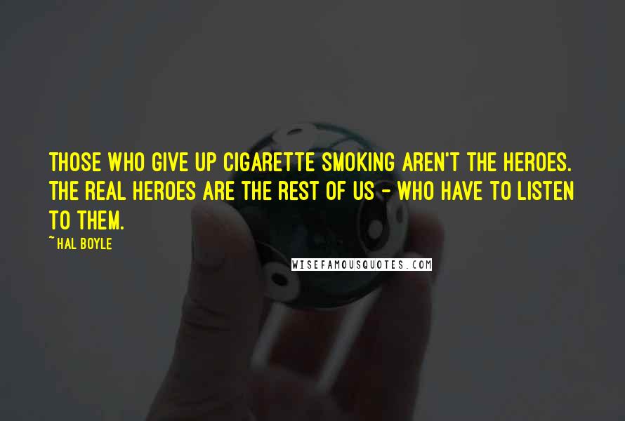 Hal Boyle Quotes: Those who give up cigarette smoking aren't the heroes. The real heroes are the rest of us - who have to listen to them.